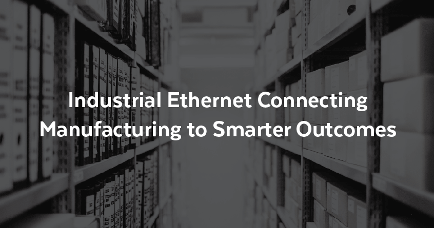 Industrial Ethernet Connecting Manufacturing to Smarter Outcomes