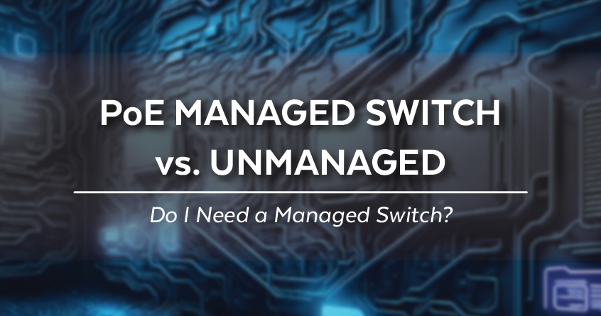 PoE Managed Switch vs. Unmanaged: Do I Need a Managed Switch?